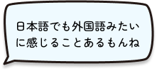 日本語でも外国語みたいに感じることあるもんね